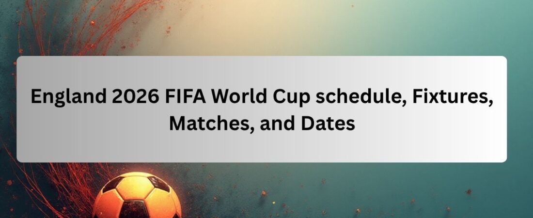 England 2026 FIFA World Cup Schedule, Fixtures, Matches, and Dates